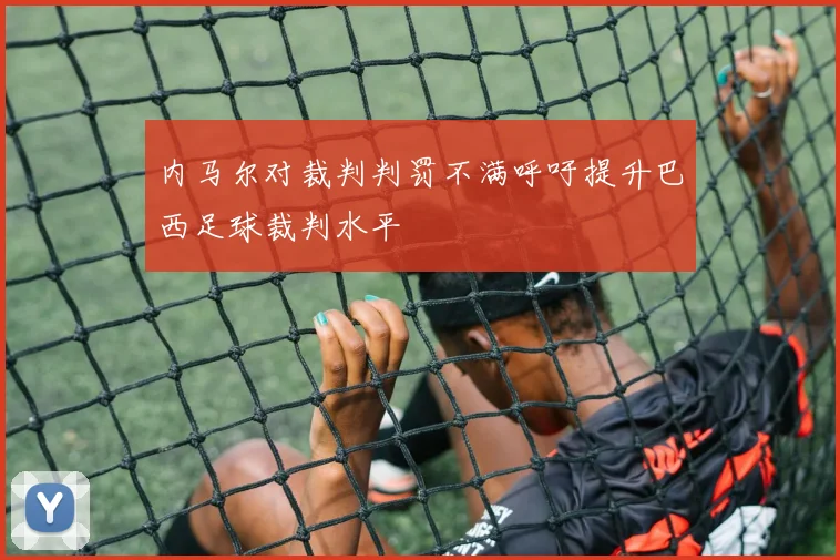 内马尔对裁判判罚不满呼吁提升巴西足球裁判水平