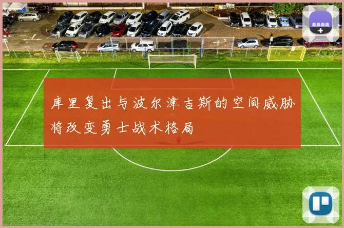 库里复出与波尔津吉斯的空间威胁将改变勇士战术格局