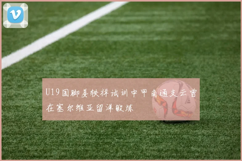 U19国脚姜轶祥试训中甲南通支云曾在塞尔维亚留洋锻炼