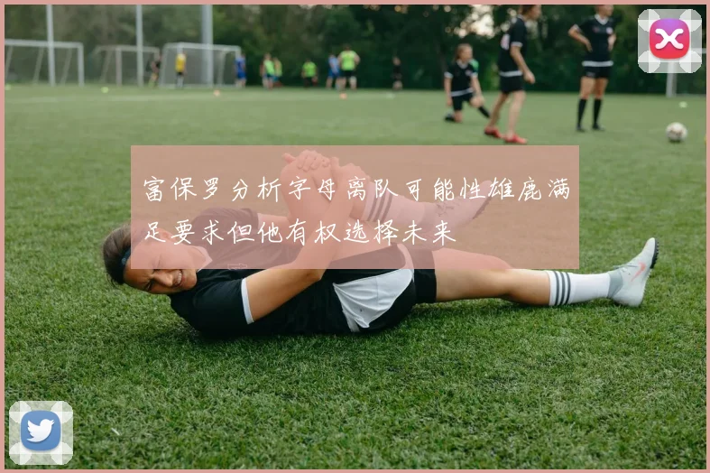 富保罗分析字母离队可能性雄鹿满足要求但他有权选择未来