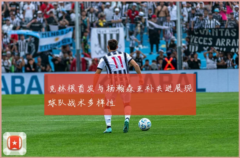 克林根首发与杨瀚森互补共进展现球队战术多样性