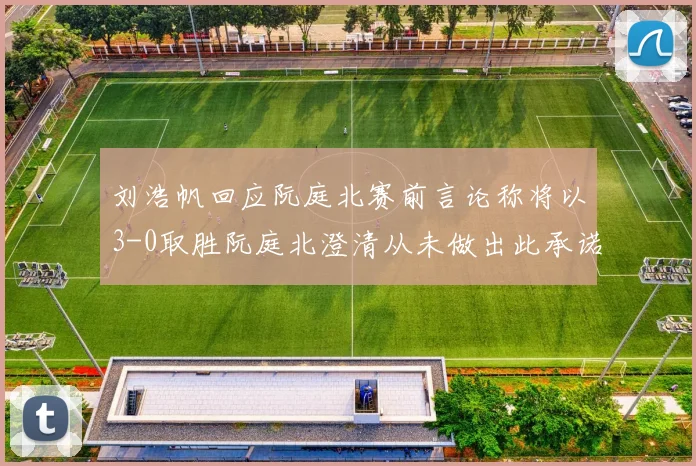 刘浩帆回应阮庭北赛前言论称将以3-0取胜阮庭北澄清从未做出此承诺