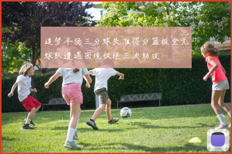 追梦半场三分球失准得分篮板全无球队遭遇困境仅送三次助攻