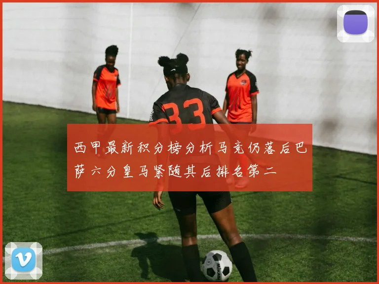 西甲最新积分榜分析马竞仍落后巴萨六分皇马紧随其后排名第二