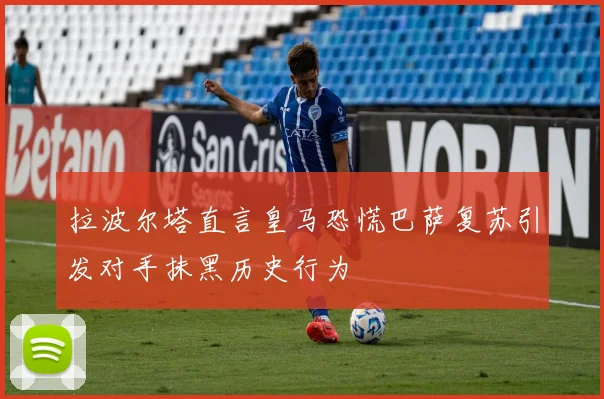 拉波尔塔直言皇马恐慌巴萨复苏引发对手抹黑历史行为