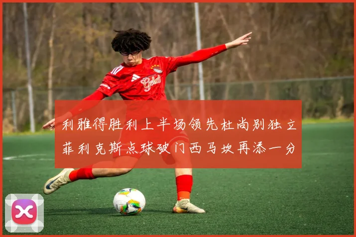 利雅得胜利上半场领先杜尚别独立菲利克斯点球破门西马坎再添一分