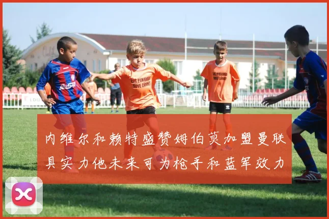 内维尔和赖特盛赞姆伯莫加盟曼联具实力他未来可为枪手和蓝军效力