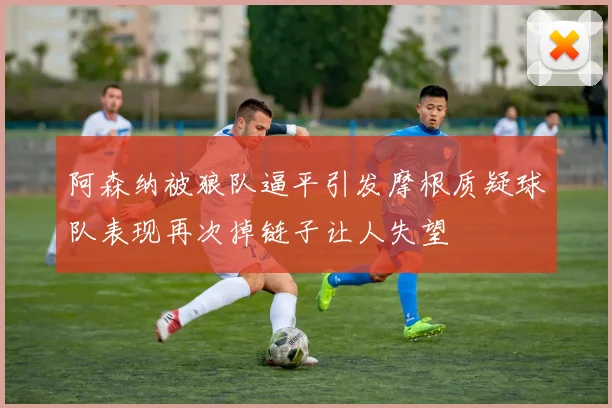 阿森纳被狼队逼平引发摩根质疑球队表现再次掉链子让人失望